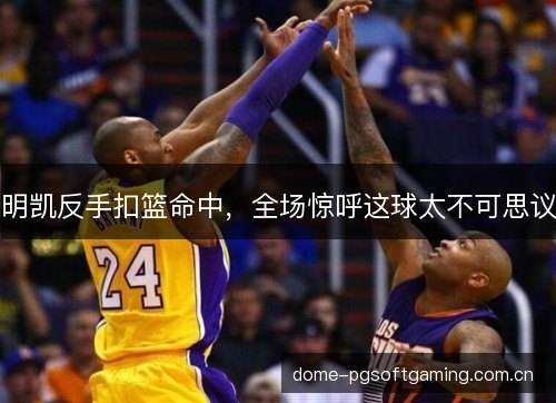明凯反手扣篮命中，全场惊呼这球太不可思议
